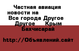 Частная авиация, новости на AirCargoNews - Все города Другое » Другое   . Крым,Бахчисарай